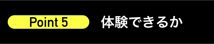 Point 5
体験できるか