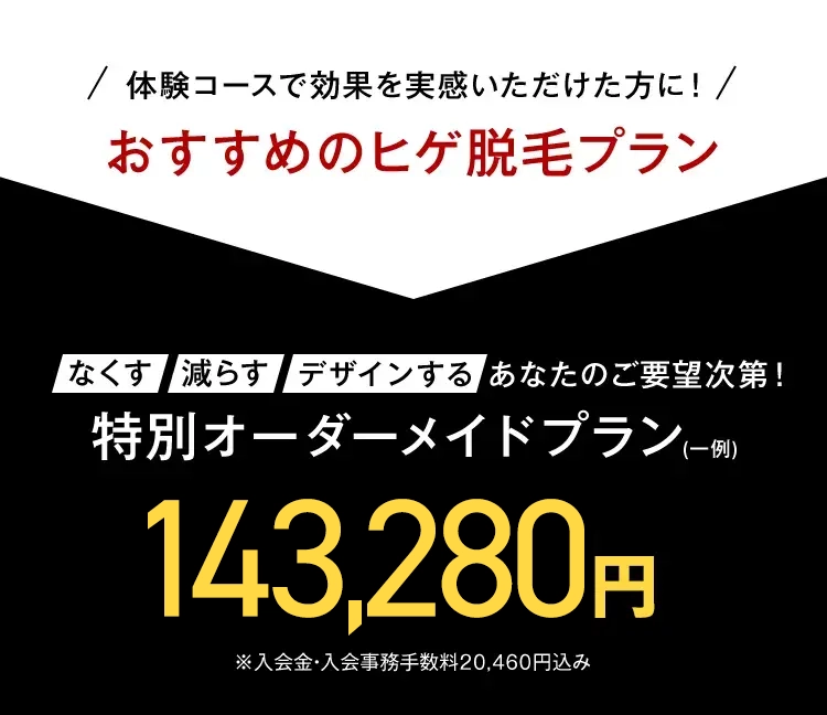 / 体験コースで効果を実感いただけた方に!/
おすすめのヒゲ脱毛プラン
なくす 減らす デザインする あなたのご要望次第!
特別オーダーメイドプラン-
(一例)
143,280円
※入会金・入会事務手数料 20,460円込み