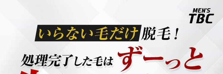 いらない毛だけ脱毛!
MEN'S
TBC
処理完了した毛はずーっと
生えてこない!
鼻下
アゴ中央
アゴ裏
アゴサイド
頬・もみあげ
口下
首
フェイスライン