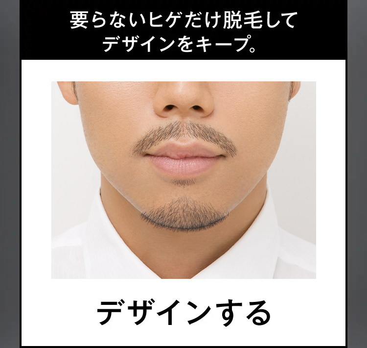 要らないヒゲだけ脱毛して
デザインをキープ。
デザインする