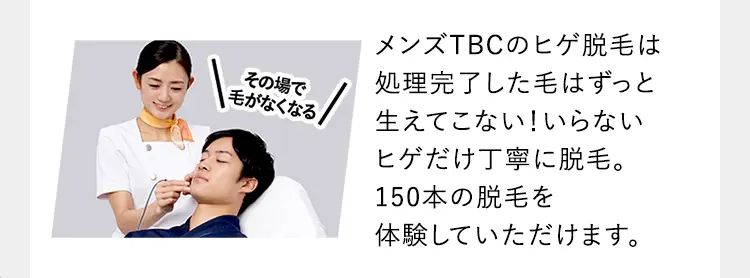 メンズTBCのヒゲ脱毛は
処理完了した毛はずっと
生えてこない！いらない
ヒゲだけ丁寧に脱毛。
150本の脱毛を
体験していただけます。