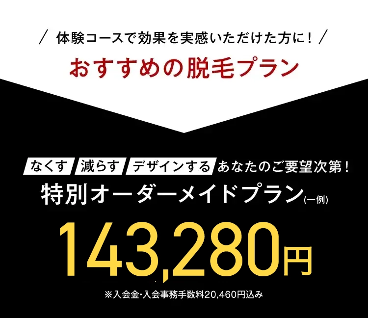 / 体験コースで効果を実感いただけた方に!/
おすすめの脱毛プラン
なくす 減らす デザインする あなたのご要望次第!
特別オーダーメイドプラン-
(-151)
143,280円
※入会金・入会事務手数料20,460円込み