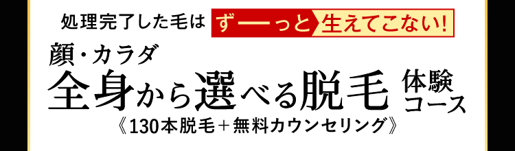 処理完了した毛はずっと生えてこない!
顔・カラダ
全身から選べる脱毛体験
《 130本脱毛+ 無料カウンセリング》
初めての方限定
特別価格
500円
(税込)